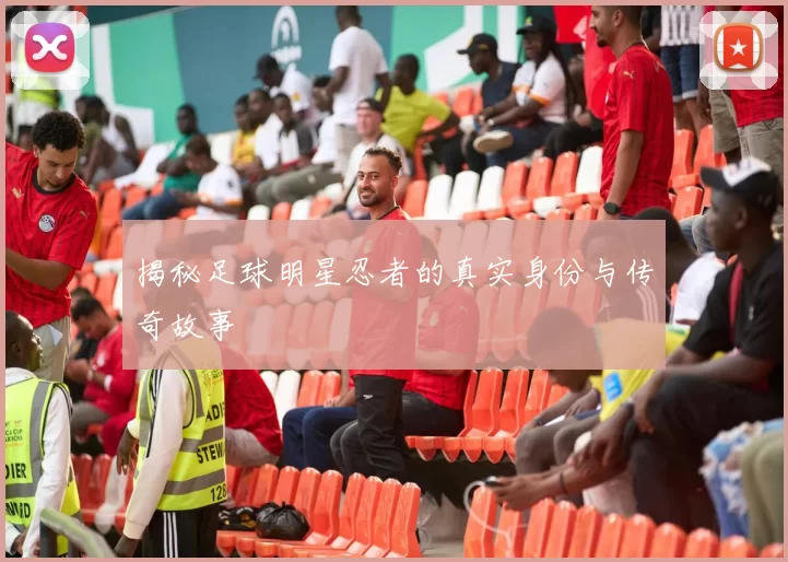 揭秘足球明星忍者的真实身份与传奇故事