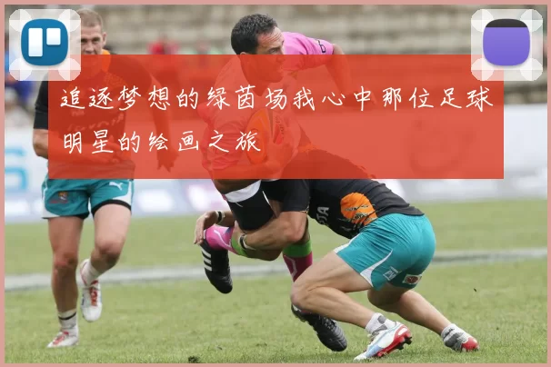 追逐梦想的绿茵场我心中那位足球明星的绘画之旅