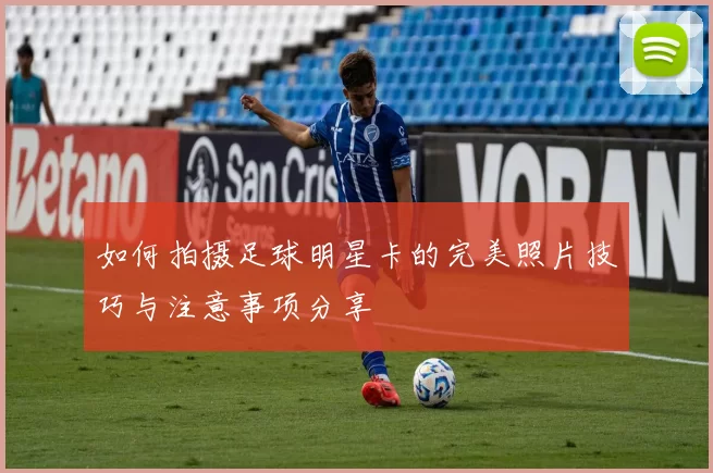 如何拍摄足球明星卡的完美照片技巧与注意事项分享