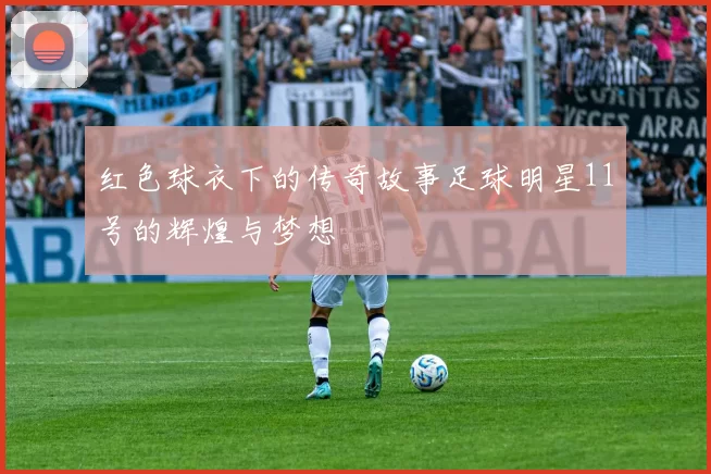 红色球衣下的传奇故事足球明星11号的辉煌与梦想
