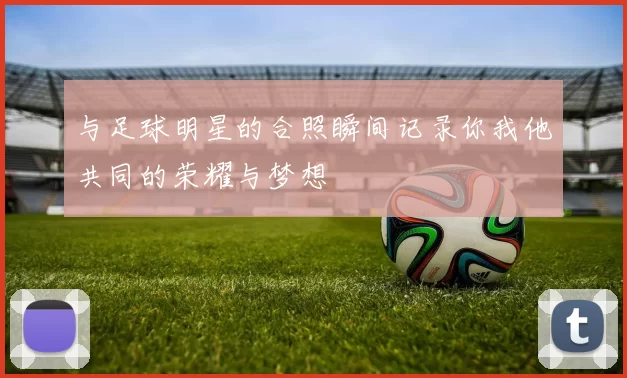 与足球明星的合照瞬间记录你我他共同的荣耀与梦想