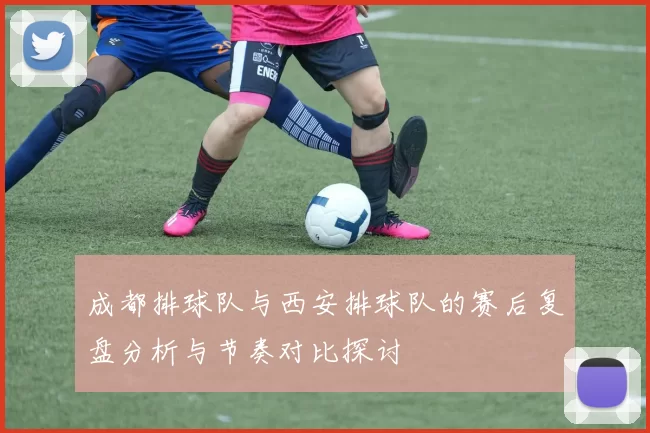 成都排球队与西安排球队的赛后复盘分析与节奏对比探讨