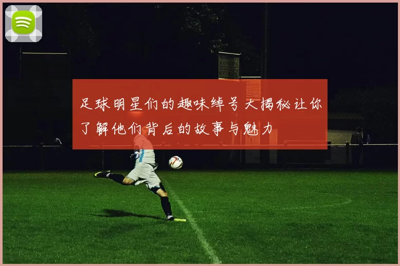 足球明星们的趣味绰号大揭秘让你了解他们背后的故事与魅力