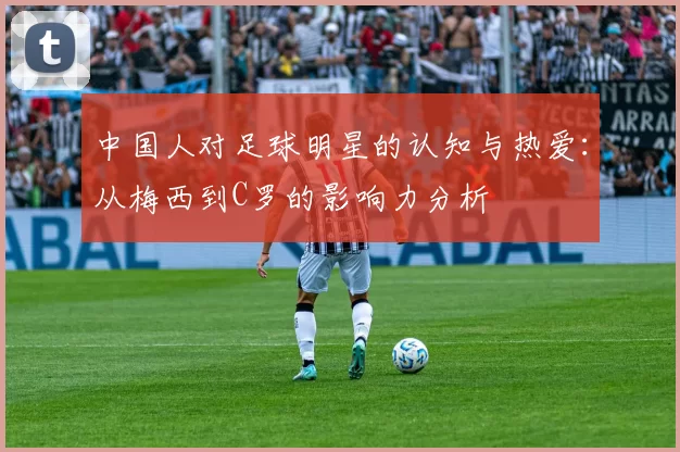 中国人对足球明星的认知与热爱：从梅西到C罗的影响力分析