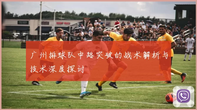 广州排球队中路突破的战术解析与技术深度探讨