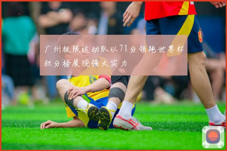 广州极限运动队以71分领跑世界杯积分榜展现强大实力