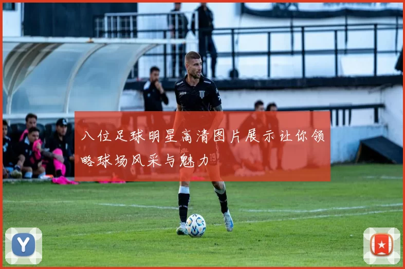 八位足球明星高清图片展示让你领略球场风采与魅力