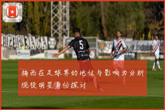 梅西在足球界的地位与影响力分析现役明星身份探讨