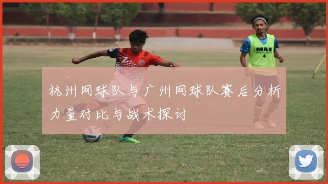 杭州网球队与广州网球队赛后分析力量对比与战术探讨