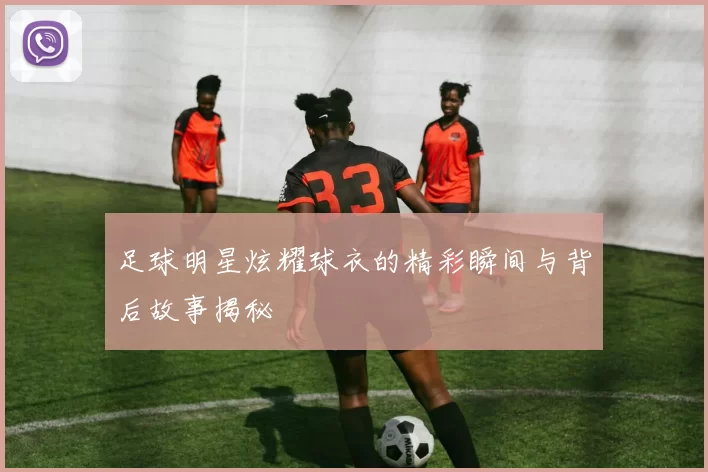足球明星炫耀球衣的精彩瞬间与背后故事揭秘