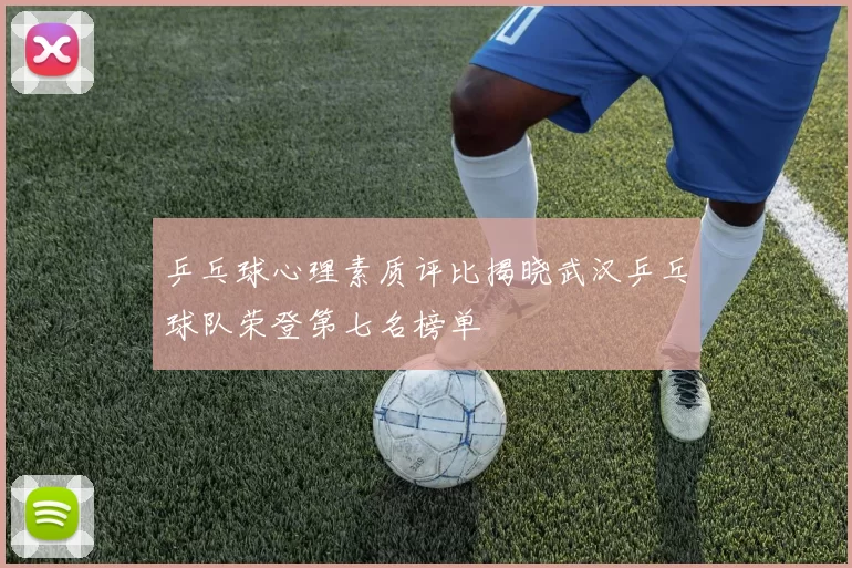 乒乓球心理素质评比揭晓武汉乒乓球队荣登第七名榜单