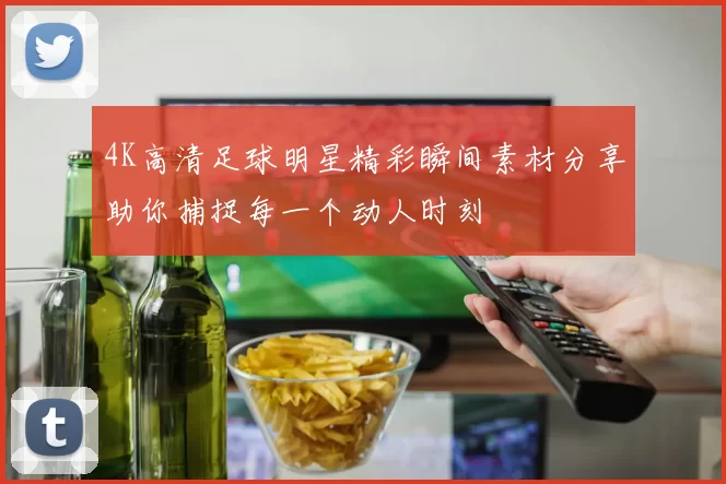 4K高清足球明星精彩瞬间素材分享助你捕捉每一个动人时刻