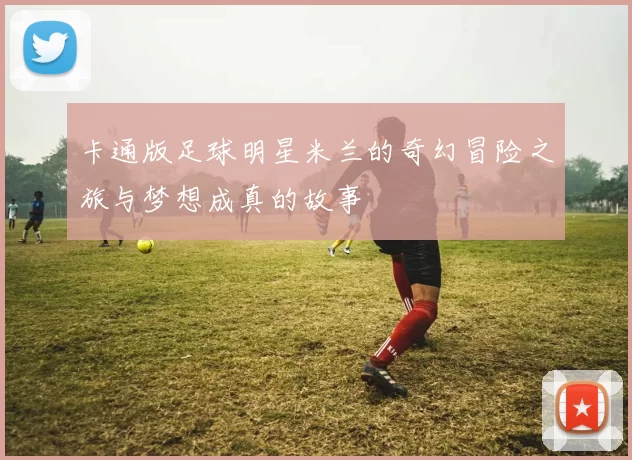 卡通版足球明星米兰的奇幻冒险之旅与梦想成真的故事