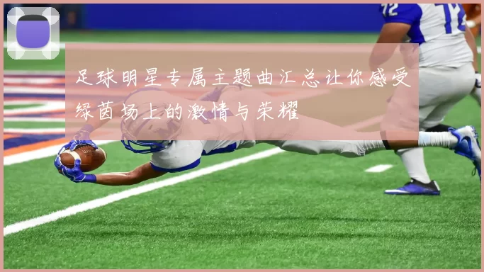 足球明星专属主题曲汇总让你感受绿茵场上的激情与荣耀