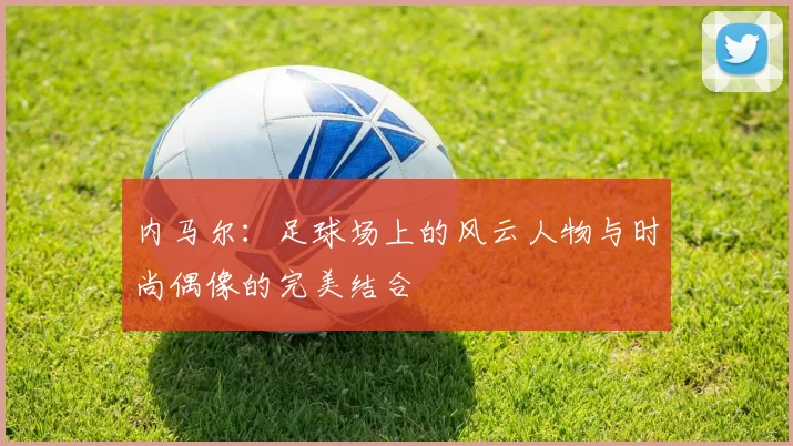内马尔：足球场上的风云人物与时尚偶像的完美结合