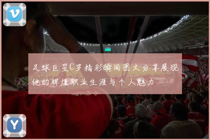 足球巨星C罗精彩瞬间图文分享展现他的辉煌职业生涯与个人魅力
