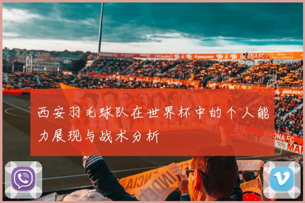 西安羽毛球队在世界杯中的个人能力展现与战术分析