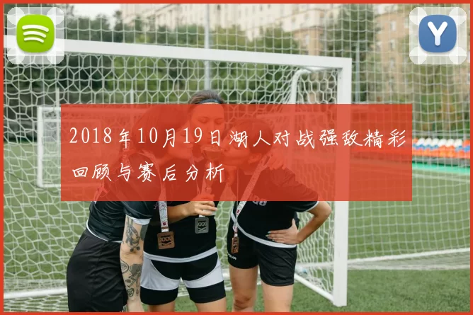 2018年10月19日湖人对战强敌精彩回顾与赛后分析