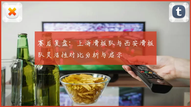 赛后复盘：上海滑板队与西安滑板队灵活性对比分析与启示