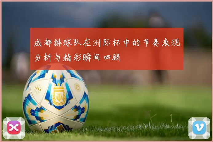 成都排球队在洲际杯中的节奏表现分析与精彩瞬间回顾