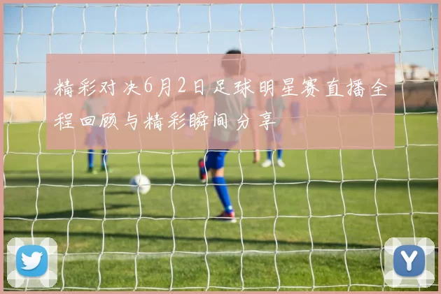 精彩对决6月2日足球明星赛直播全程回顾与精彩瞬间分享