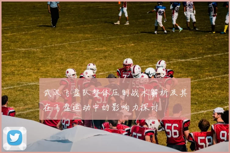 武汉飞盘队整体压制战术解析及其在飞盘运动中的影响力探讨