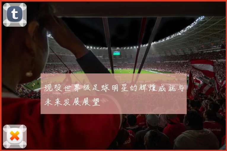 现役世界级足球明星的辉煌成就与未来发展展望