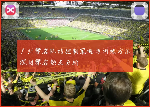 广州攀岩队的控制策略与训练方法探讨攀岩热点分析