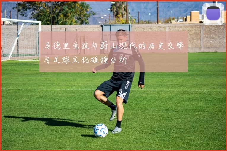 马德里竞技与蔚山现代的历史交锋与足球文化碰撞分析