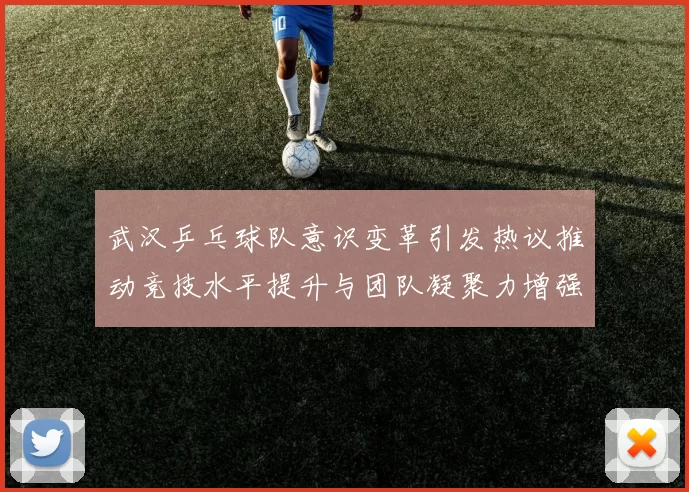武汉乒乓球队意识变革引发热议推动竞技水平提升与团队凝聚力增强