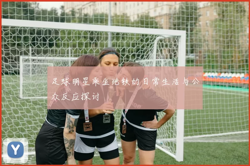 足球明星乘坐地铁的日常生活与公众反应探讨
