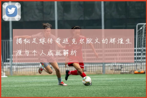 揭秘足球传奇迈克尔欧文的辉煌生涯与个人成就解析