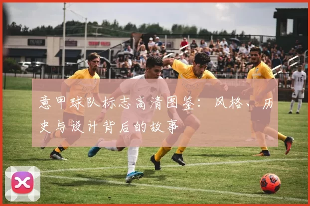 意甲球队标志高清图鉴：风格、历史与设计背后的故事