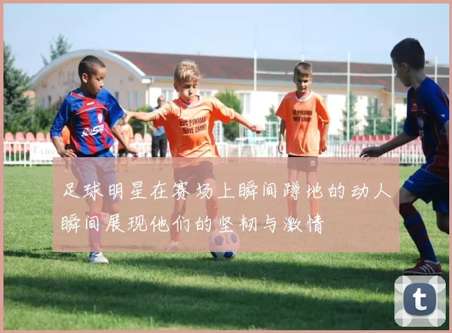 足球明星在赛场上瞬间蹲地的动人瞬间展现他们的坚韧与激情