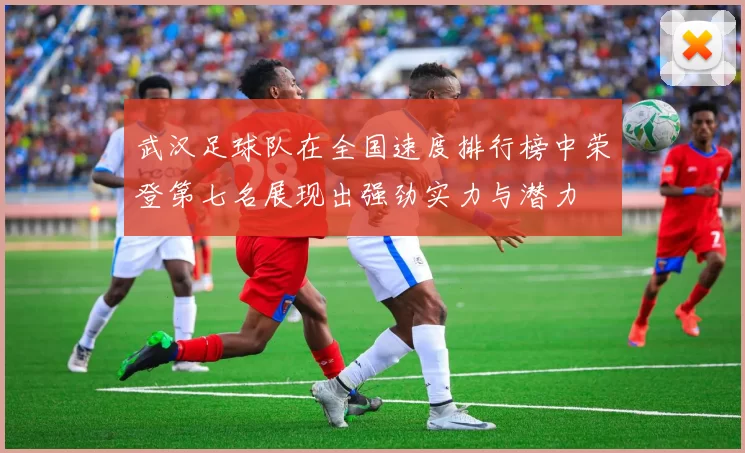 武汉足球队在全国速度排行榜中荣登第七名展现出强劲实力与潜力