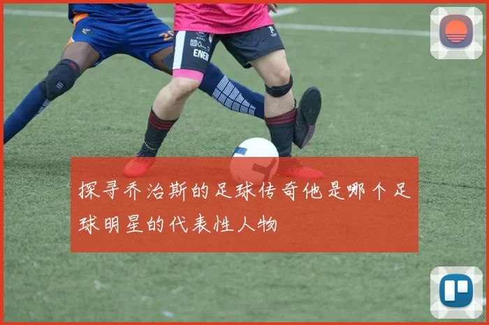探寻乔治斯的足球传奇他是哪个足球明星的代表性人物