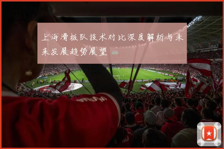 上海滑板队技术对比深度解析与未来发展趋势展望