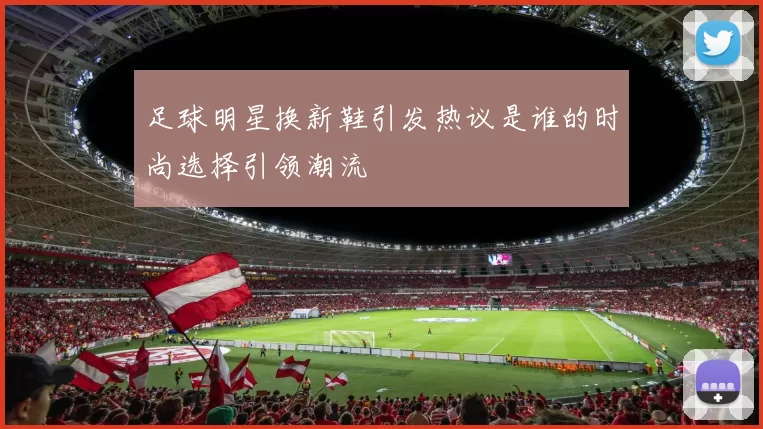 足球明星换新鞋引发热议是谁的时尚选择引领潮流