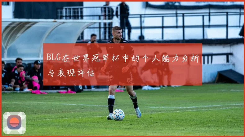BLG在世界冠军杯中的个人能力分析与表现评估