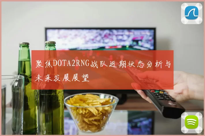 聚焦DOTA2RNG战队近期状态分析与未来发展展望