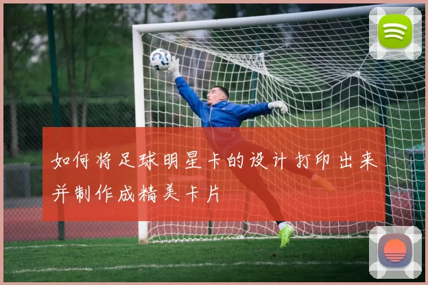 如何将足球明星卡的设计打印出来并制作成精美卡片