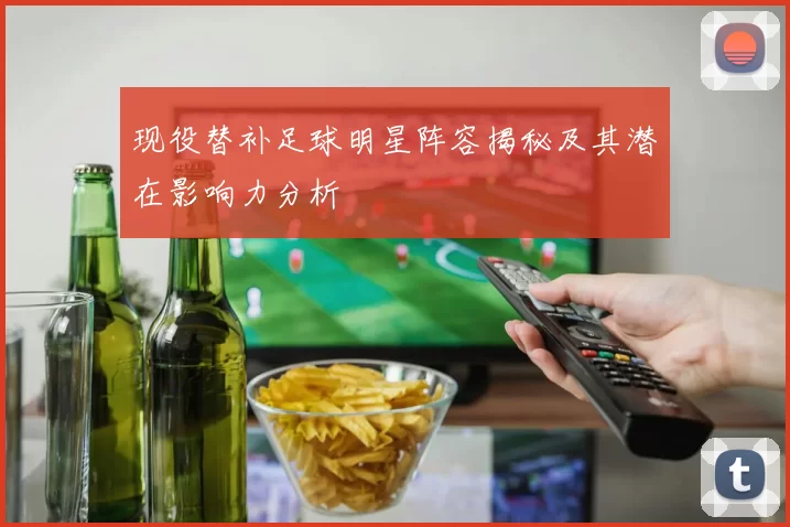 现役替补足球明星阵容揭秘及其潜在影响力分析