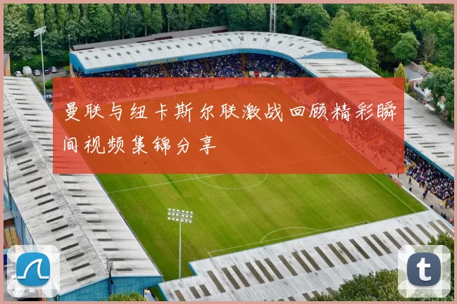 曼联与纽卡斯尔联激战回顾精彩瞬间视频集锦分享