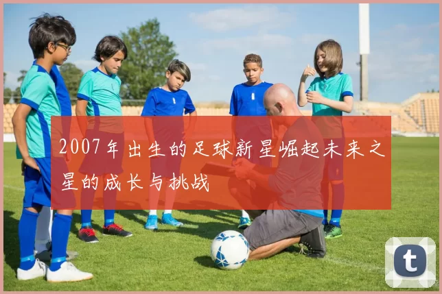 2007年出生的足球新星崛起未来之星的成长与挑战