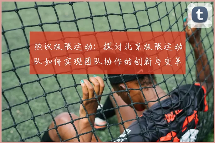 热议极限运动：探讨北京极限运动队如何实现团队协作的创新与变革