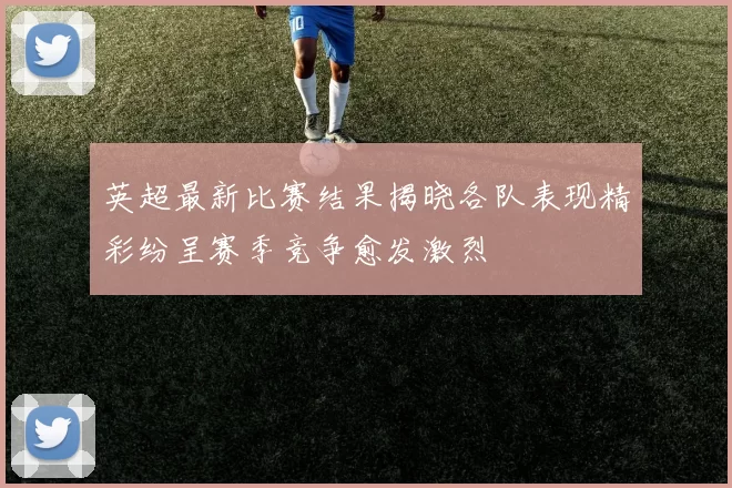 英超最新比赛结果揭晓各队表现精彩纷呈赛季竞争愈发激烈