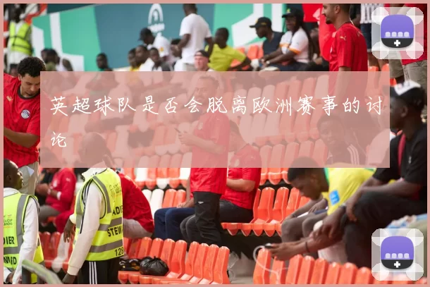 英超球队是否会脱离欧洲赛事的讨论