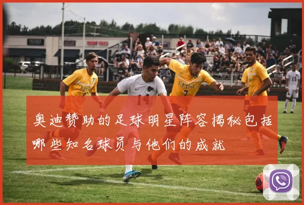 奥迪赞助的足球明星阵容揭秘包括哪些知名球员与他们的成就
