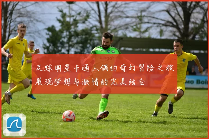 足球明星卡通人偶的奇幻冒险之旅展现梦想与激情的完美结合