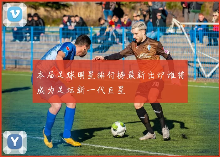 本届足球明星排行榜最新出炉谁将成为足坛新一代巨星